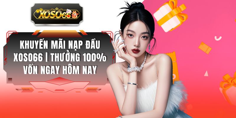 Khuyến Mãi Nạp Đầu XOSO66 | Thưởng 100% Vốn Ngay Hôm Nay