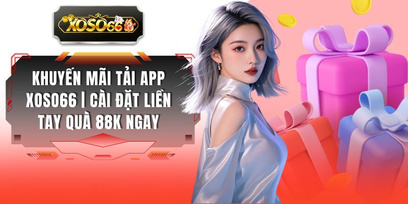 Khuyến Mãi Tải App XOSO66 | Cài Đặt Liền Tay Quà 88K Ngay