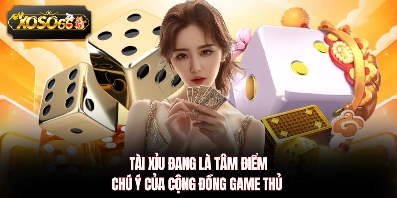Tài xỉu đang là tâm điểm chú ý của cộng đồng game thủ 